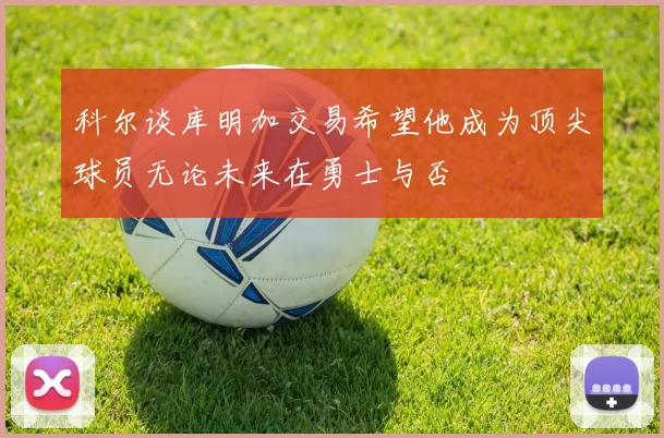 科尔谈库明加交易希望他成为顶尖球员无论未来在勇士与否