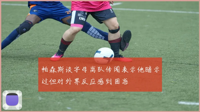 帕森斯谈字母离队传闻表示他暗示过但对外界反应感到困惑