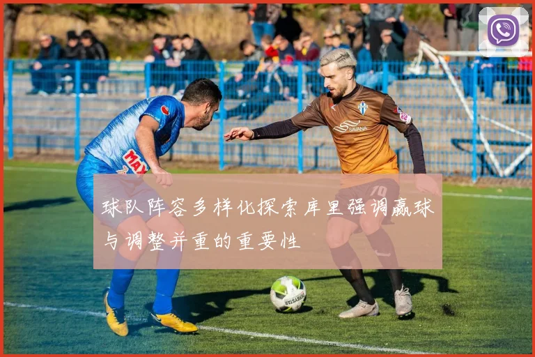 球队阵容多样化探索库里强调赢球与调整并重的重要性