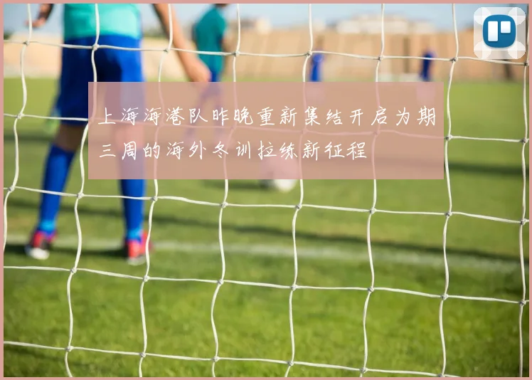 上海海港队昨晚重新集结开启为期三周的海外冬训拉练新征程