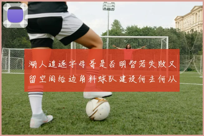湖人追逐字母哥是否明智若失败又留空间给边角料球队建设何去何从