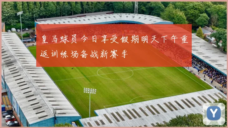 皇马球员今日享受假期明天下午重返训练场备战新赛季