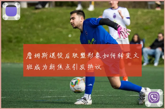 詹姆斯退役后联盟形象如何转变文班成为新焦点引发热议
