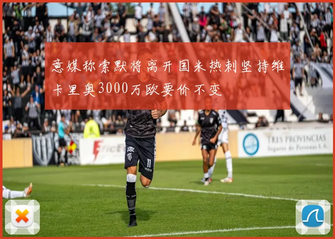 意媒称索默将离开国米热刺坚持维卡里奥3000万欧要价不变