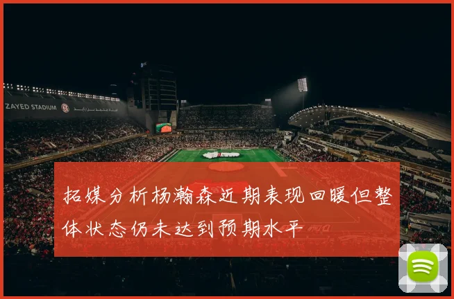 拓媒分析杨瀚森近期表现回暖但整体状态仍未达到预期水平