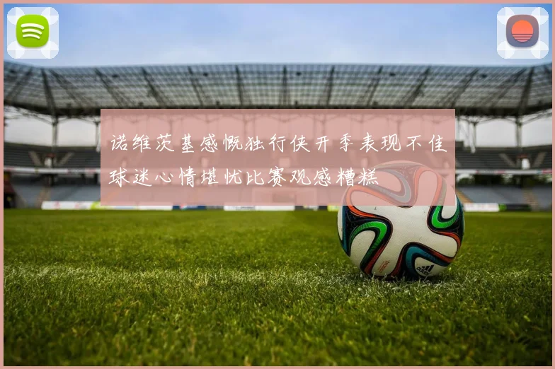 诺维茨基感慨独行侠开季表现不佳球迷心情堪忧比赛观感糟糕