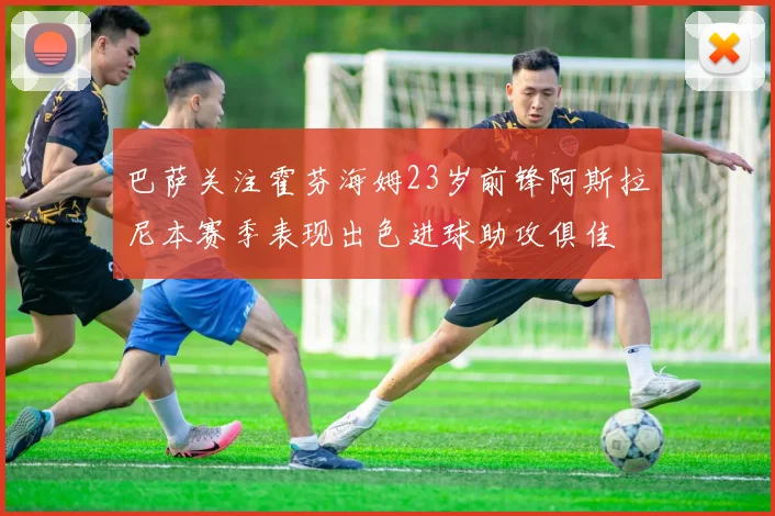 巴萨关注霍芬海姆23岁前锋阿斯拉尼本赛季表现出色进球助攻俱佳