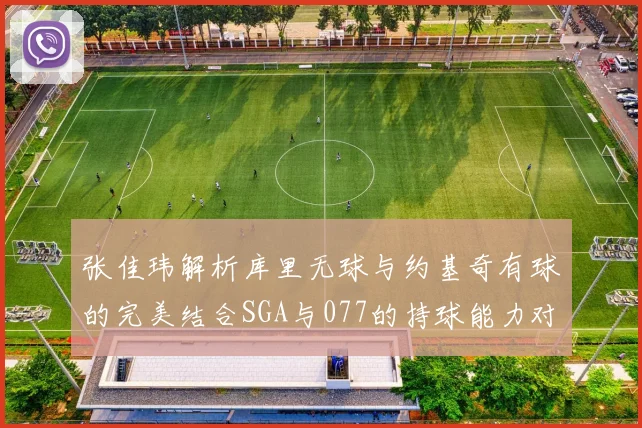 张佳玮解析库里无球与约基奇有球的完美结合SGA与077的持球能力对比文班的防守实力分析