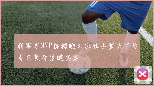 新赛季MVP榜揭晓文班独占鳌头字母哥东契奇紧随其后