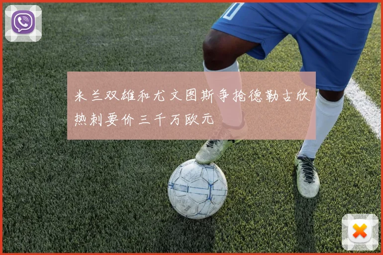 米兰双雄和尤文图斯争抢德勒古欣热刺要价三千万欧元