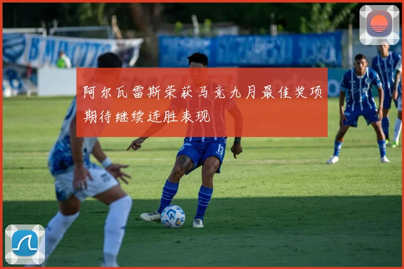 阿尔瓦雷斯荣获马竞九月最佳奖项期待继续连胜表现