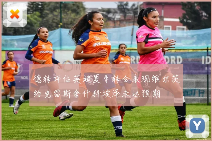德转评估英超夏季转会表现维尔茨约克雷斯舍什科埃泽未达预期