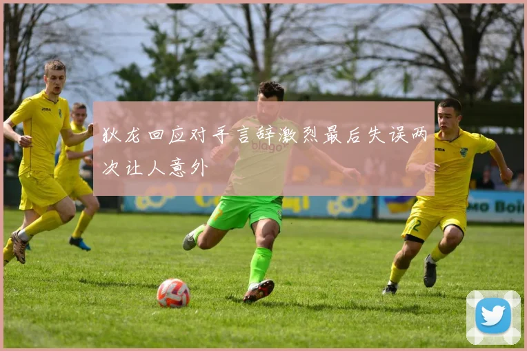 狄龙回应对手言辞激烈最后失误两次让人意外
