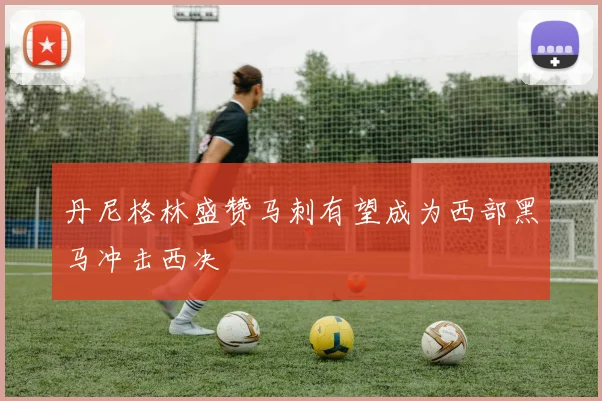 丹尼格林盛赞马刺有望成为西部黑马冲击西决