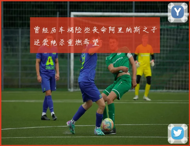 曾经历车祸险些丧命阿里纳斯之子逆袭绝杀重燃希望