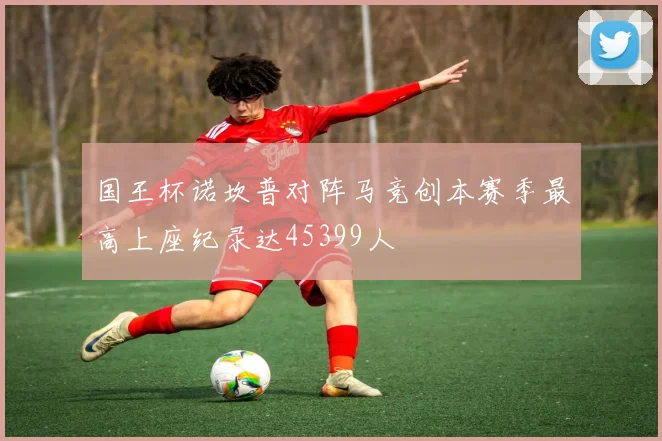 国王杯诺坎普对阵马竞创本赛季最高上座纪录达45399人