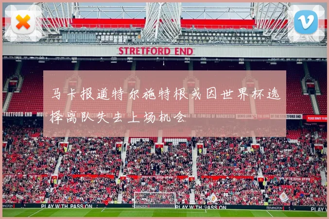 马卡报道特尔施特根或因世界杯选择离队失去上场机会