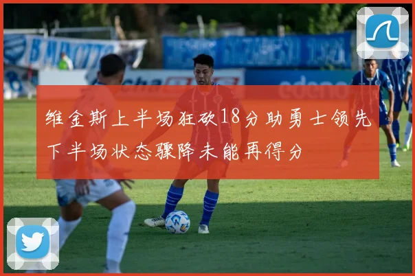 维金斯上半场狂砍18分助勇士领先下半场状态骤降未能再得分
