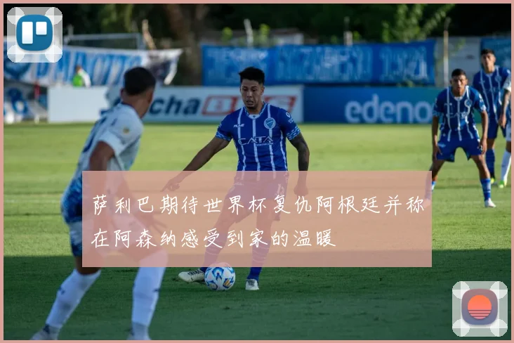 萨利巴期待世界杯复仇阿根廷并称在阿森纳感受到家的温暖