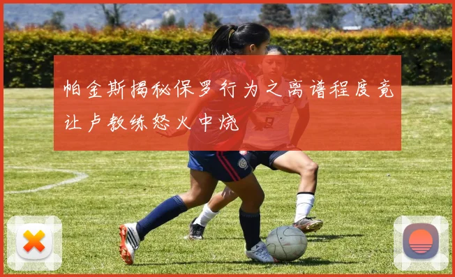 帕金斯揭秘保罗行为之离谱程度竟让卢教练怒火中烧