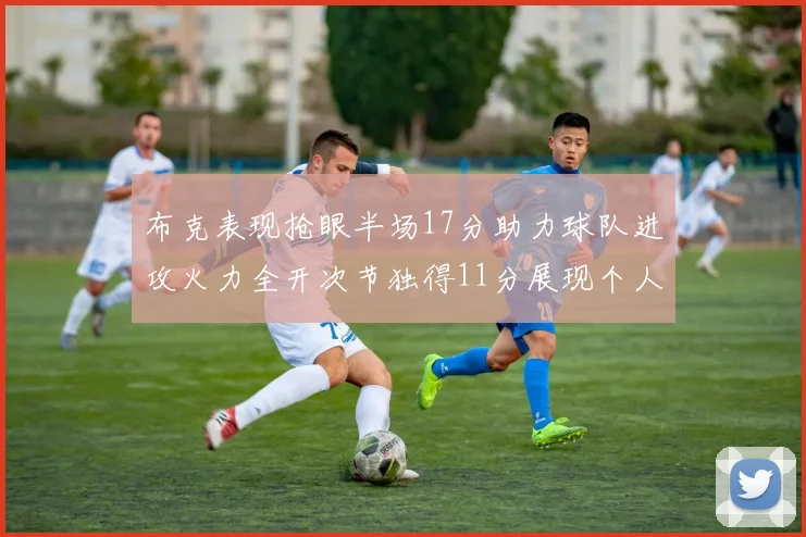 布克表现抢眼半场17分助力球队进攻火力全开次节独得11分展现个人能力