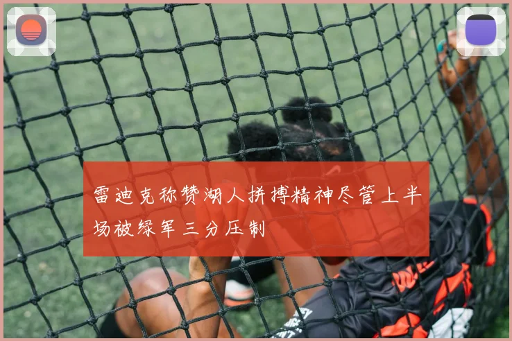 雷迪克称赞湖人拼搏精神尽管上半场被绿军三分压制