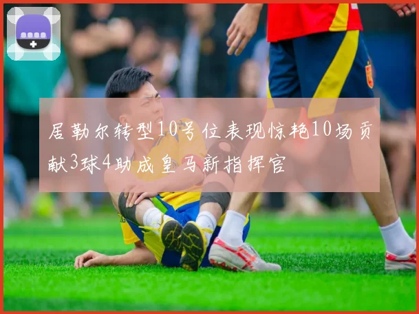 居勒尔转型10号位表现惊艳10场贡献3球4助成皇马新指挥官