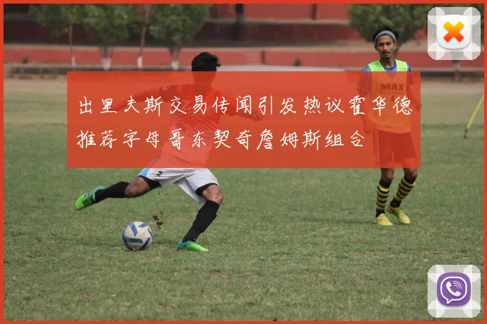 出里夫斯交易传闻引发热议霍华德推荐字母哥东契奇詹姆斯组合