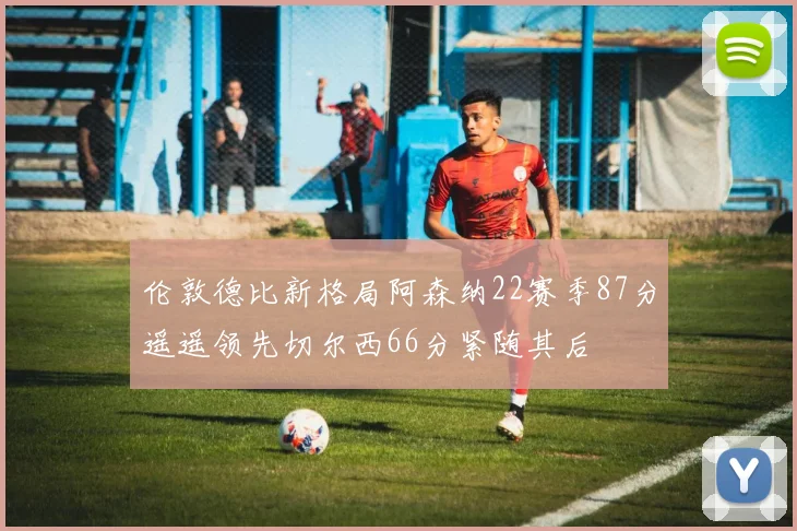伦敦德比新格局阿森纳22赛季87分遥遥领先切尔西66分紧随其后