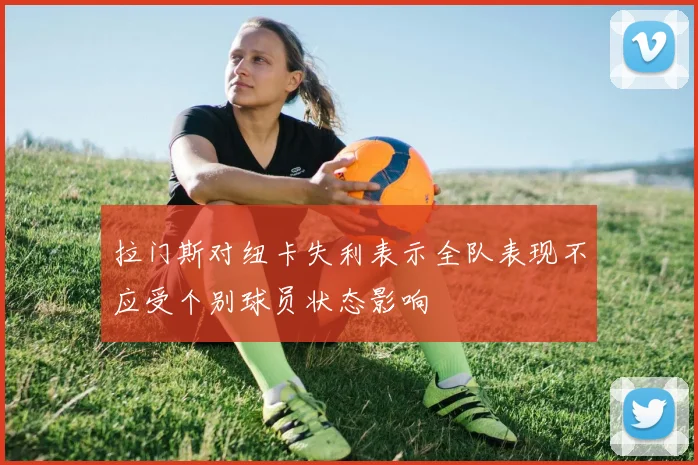 拉门斯对纽卡失利表示全队表现不应受个别球员状态影响