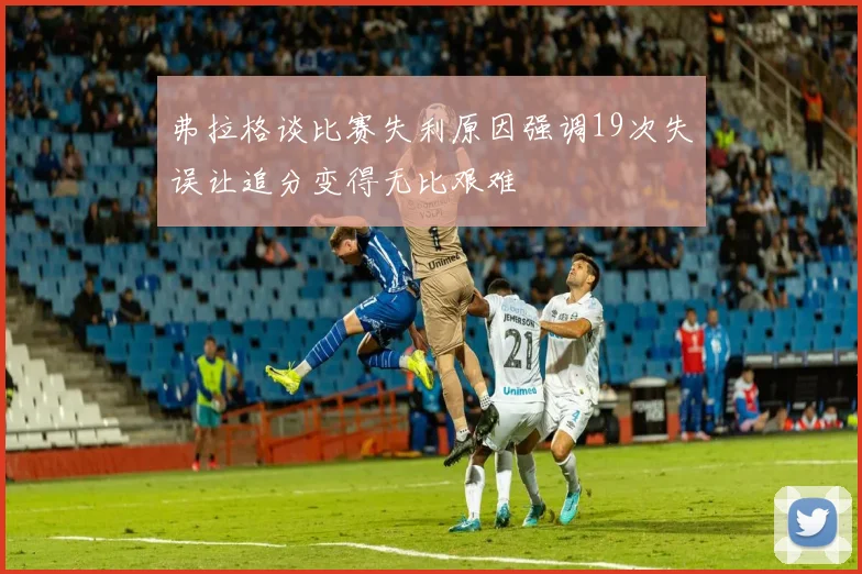 弗拉格谈比赛失利原因强调19次失误让追分变得无比艰难