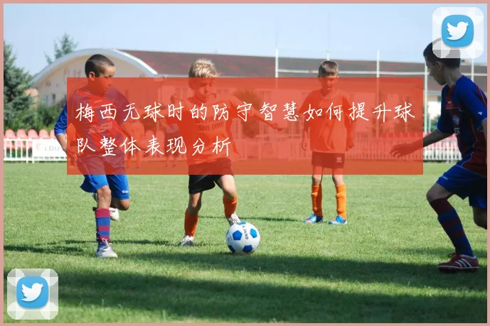梅西无球时的防守智慧如何提升球队整体表现分析