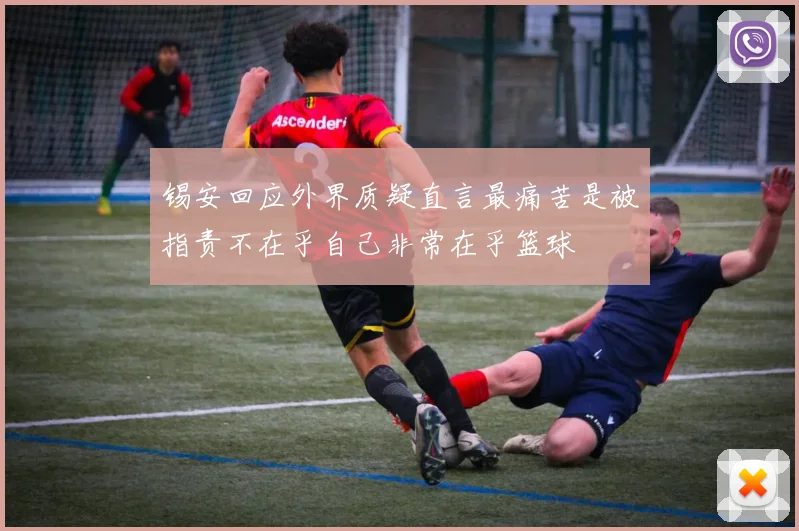 锡安回应外界质疑直言最痛苦是被指责不在乎自己非常在乎篮球