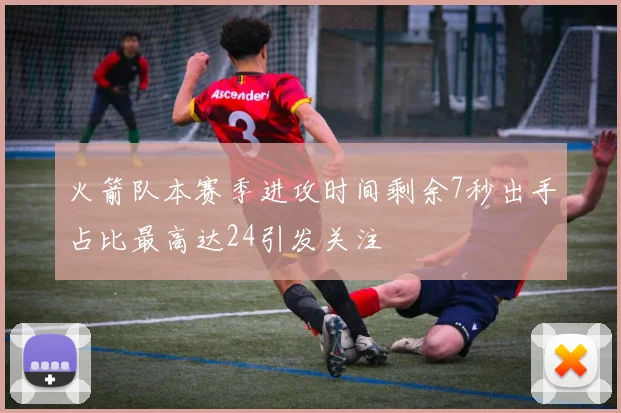 火箭队本赛季进攻时间剩余7秒出手占比最高达24引发关注