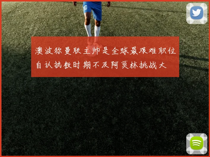澳波称曼联主帅是全球最艰难职位自认执教时期不及阿莫林挑战大