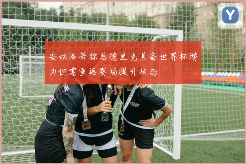 安切洛蒂称恩德里克具备世界杯潜力但需重返赛场提升状态