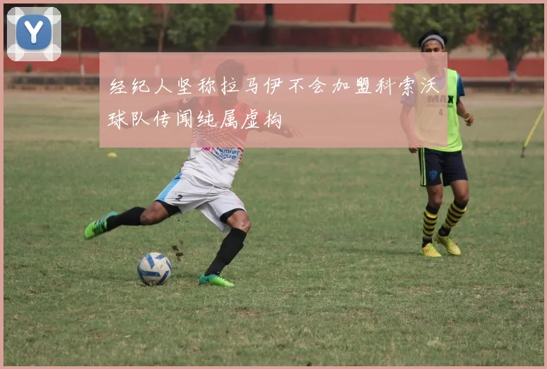 经纪人坚称拉马伊不会加盟科索沃球队传闻纯属虚构