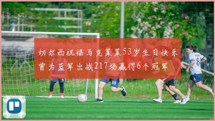 切尔西祝福马克莱莱53岁生日快乐曾为蓝军出战217场赢得6个冠军