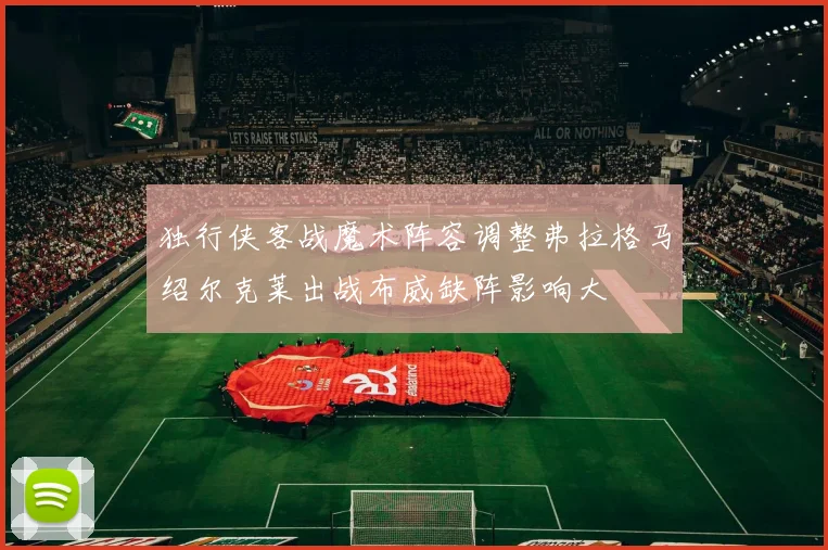 独行侠客战魔术阵容调整弗拉格马绍尔克莱出战布威缺阵影响大