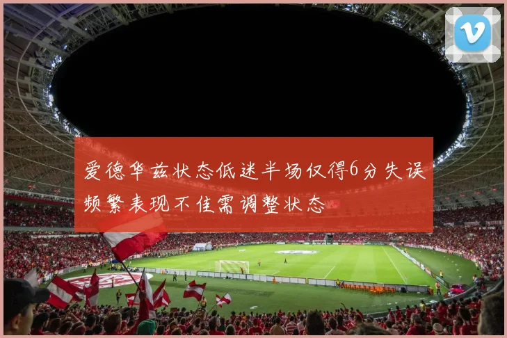 爱德华兹状态低迷半场仅得6分失误频繁表现不佳需调整状态