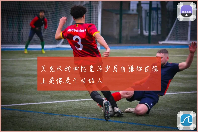 贝克汉姆回忆皇马岁月自谦称在场上更像是干活的人