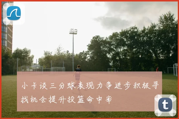 小卡谈三分球表现力争进步积极寻找机会提升投篮命中率