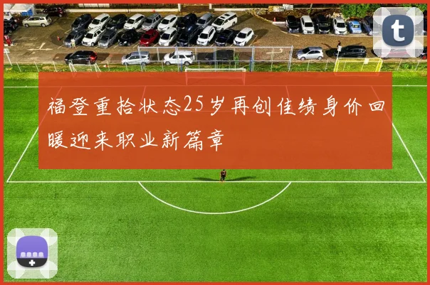 福登重拾状态25岁再创佳绩身价回暖迎来职业新篇章
