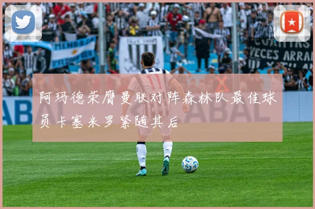 阿玛德荣膺曼联对阵森林队最佳球员卡塞米罗紧随其后