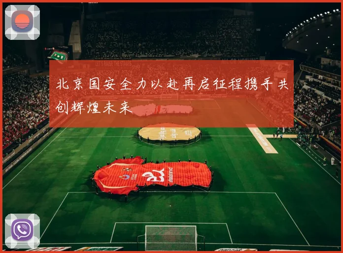 北京国安全力以赴再启征程携手共创辉煌未来