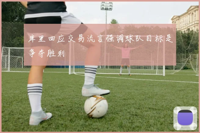 库里回应交易流言强调球队目标是争夺胜利