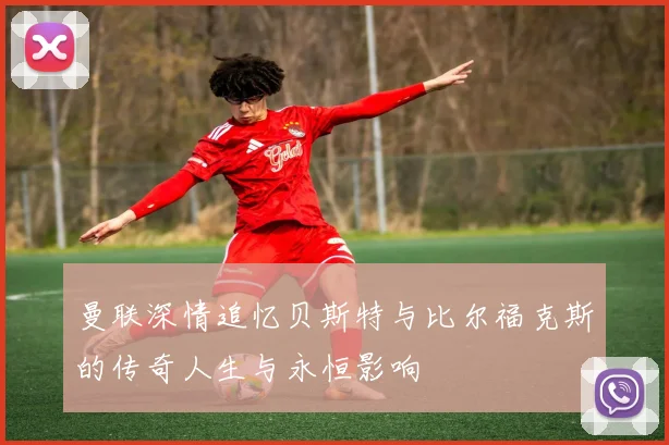 曼联深情追忆贝斯特与比尔福克斯的传奇人生与永恒影响