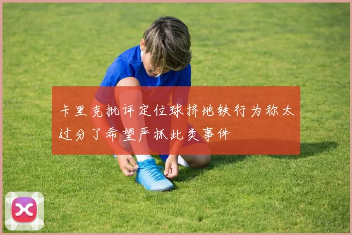 卡里克批评定位球挤地铁行为称太过分了希望严抓此类事件