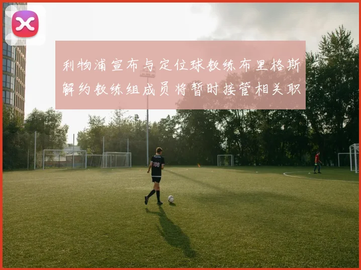 利物浦宣布与定位球教练布里格斯解约教练组成员将暂时接管相关职责