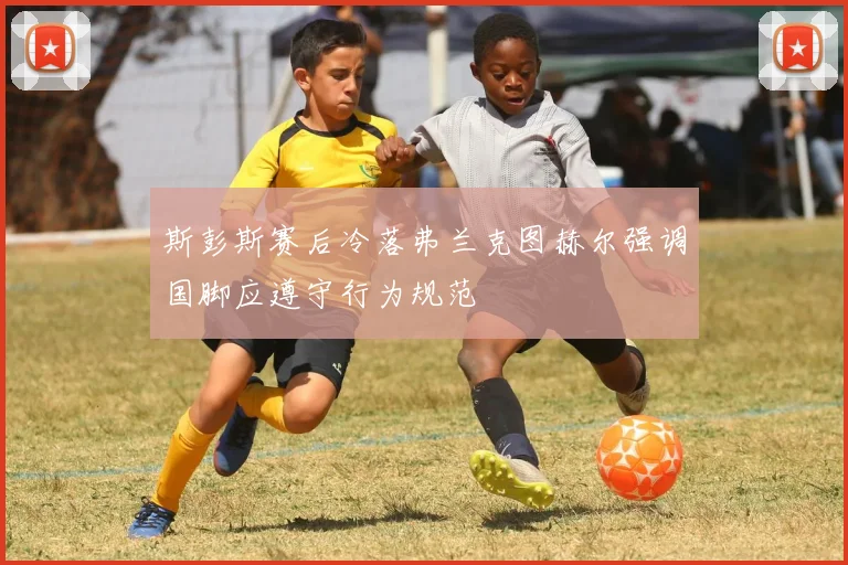 斯彭斯赛后冷落弗兰克图赫尔强调国脚应遵守行为规范
